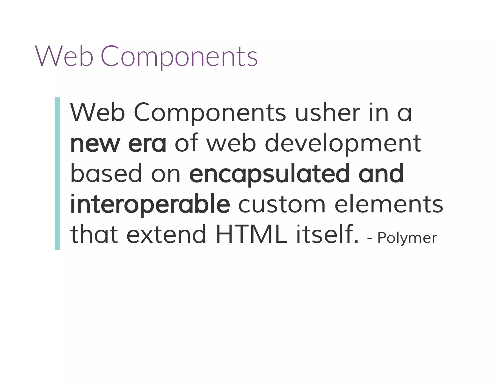 Web Components 
Web Components usher in a 
new era of web development 
based on encapsulated and 
interoperable custom elements 
that extend HTML itself. - Polymer 
 