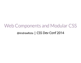Web Components and Modular CSS 
@AndrewRota | CSS Dev Conf 2014 
 