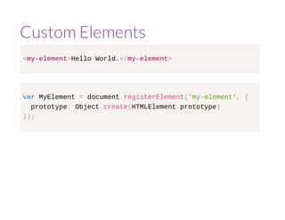 Custom Elements 
<my-element>Hello World.</my-element> 
var MyElement = document.registerElement('my-element', { 
prototype: Object.create(HTMLElement.prototype) 
}); 
 
