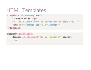 HTML Templates 
<template id="my-template"> 
<p>Hello World.</p> 
<!-- This image won't be downloaded on page load --> 
<img src="example.jpg" alt="Example"> 
</template> 
document.importNode( 
document.getElementById('my-template').content, 
true 
); 
 