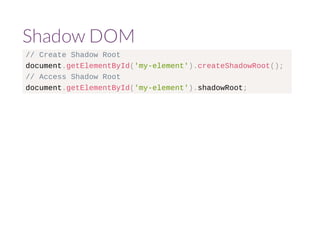Shadow DOM 
// Create Shadow Root 
document.getElementById('my-element').createShadowRoot(); 
// Access Shadow Root 
document.getElementById('my-element').shadowRoot; 
 