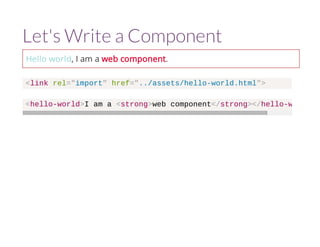 Let's Write a Component 
Hello world, I am a web component. 
<link rel="import" href="../assets/hello-world.html"> 
<hello-world>I am a <strong>web component</strong></hello-world 
 