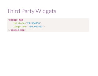 Third Party Widgets 
<google-map 
latitude="29.954356" 
longitude="-90.067863"> 
</google-map> 
 