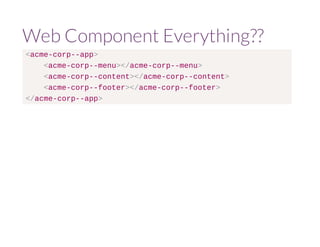 Web Component Everything?? 
<acme-corp--app> 
<acme-corp--menu></acme-corp--menu> 
<acme-corp--content></acme-corp--content> 
<acme-corp--footer></acme-corp--footer> 
</acme-corp--app> 
 