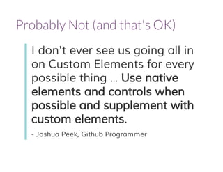 Probably Not (and that's OK) 
I don't ever see us going all in 
on Custom Elements for every 
possible thing ... Use native 
elements and controls when 
possible and supplement with 
custom elements. 
- Joshua Peek, Github Programmer 
 
