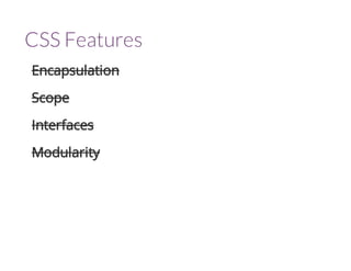 CSS Features 
Encapsulation 
Scope 
Interfaces 
Modularity 
 