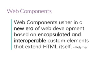 Web Components 
Web Components usher in a 
new era of web development 
based on encapsulated and 
interoperable custom elements 
that extend HTML itself. - Polymer 
 