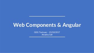 1
Web Components & Angular
GDG Toulouse – 23/02/2017
Amadou Sall
 
