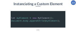 23
Instanciating a Custom Element
new
let myElement = new MyElement();
document.body.appendChild(myElement);
 