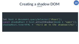 28
Creating a shadow DOM
let host = document.querySelector('#host');
const shadowRoot = host.attachShadow({mode : 'open'})...