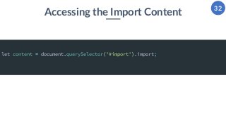 32
Accessing the Import Content
let content = document.querySelector('#import').import;
 