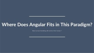 33
How to start building the web of the future ?
Where Does Angular Fits in This Paradigm?
 