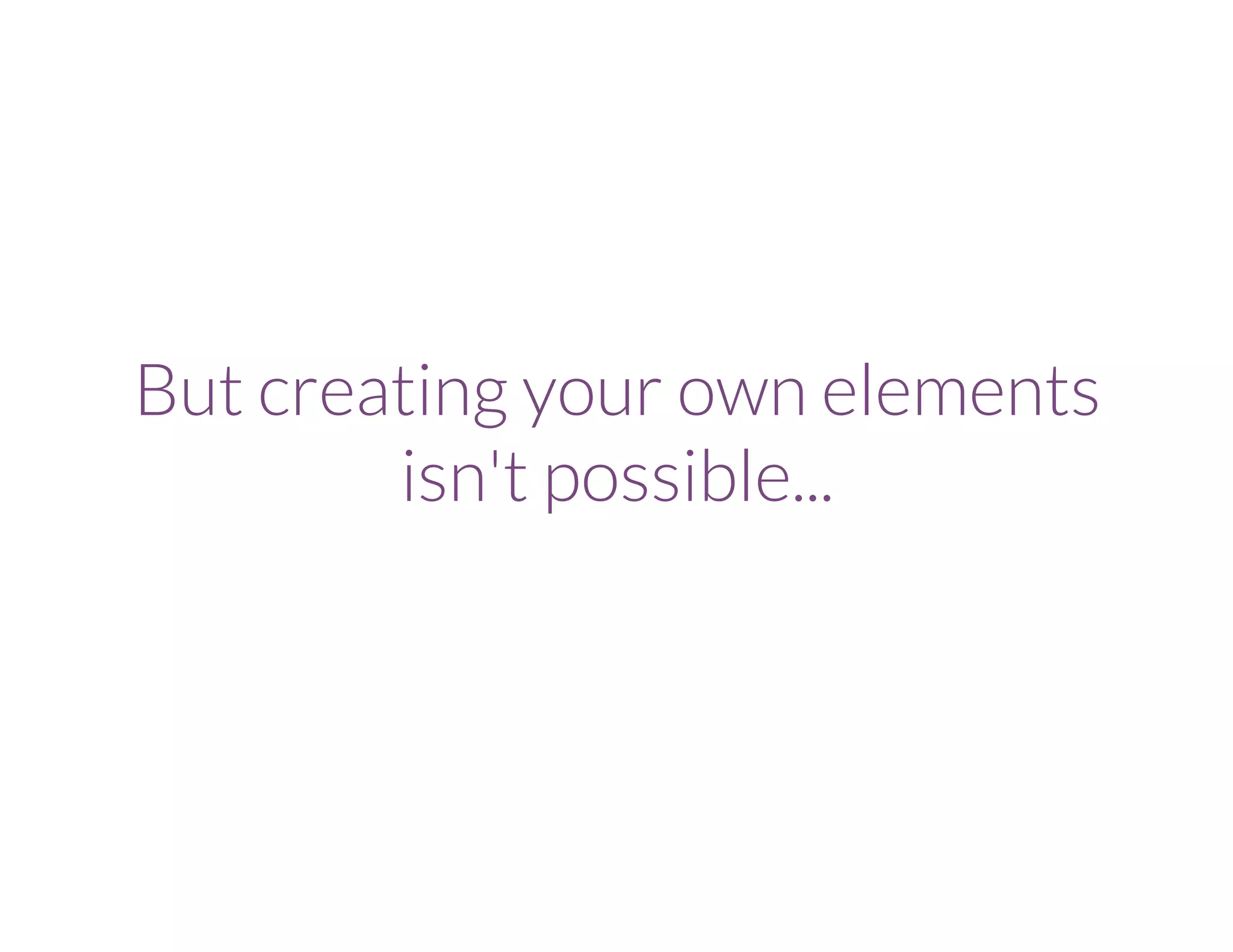 But creating your own elements
isn't possible...
 