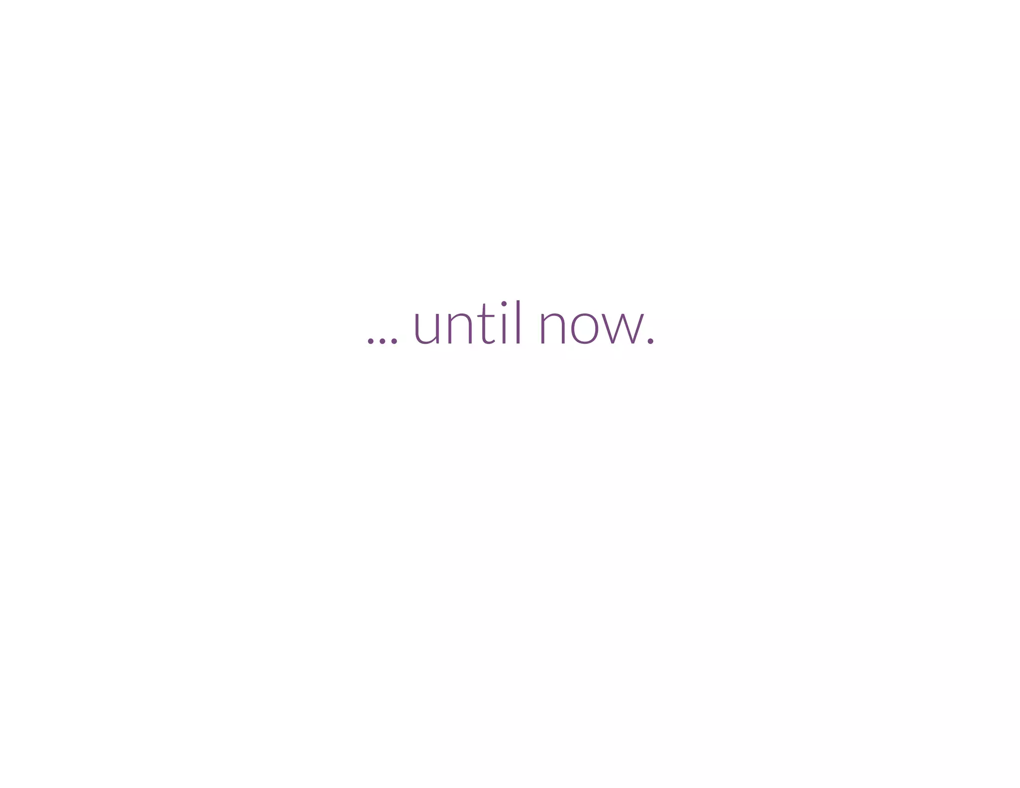 ... until now.
 