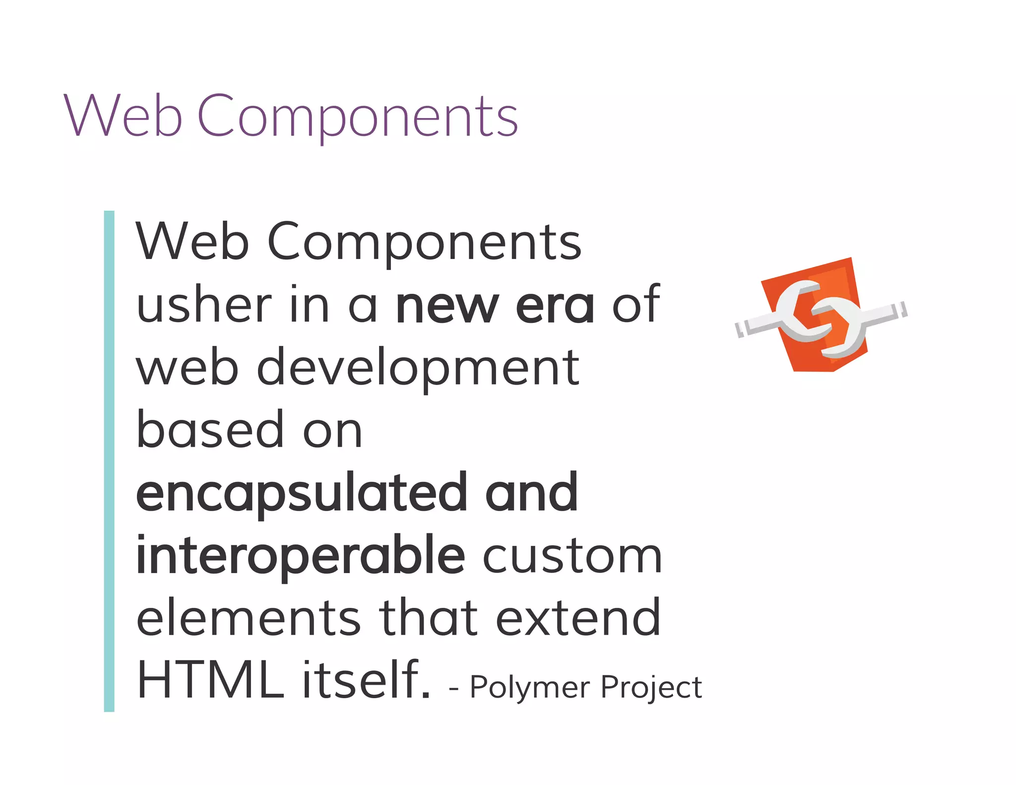 Web Components
usher in a new era of
web development
based on
encapsulated and
interoperable custom
elements that extend
HTML itself. - Polymer Project
Web Components
 