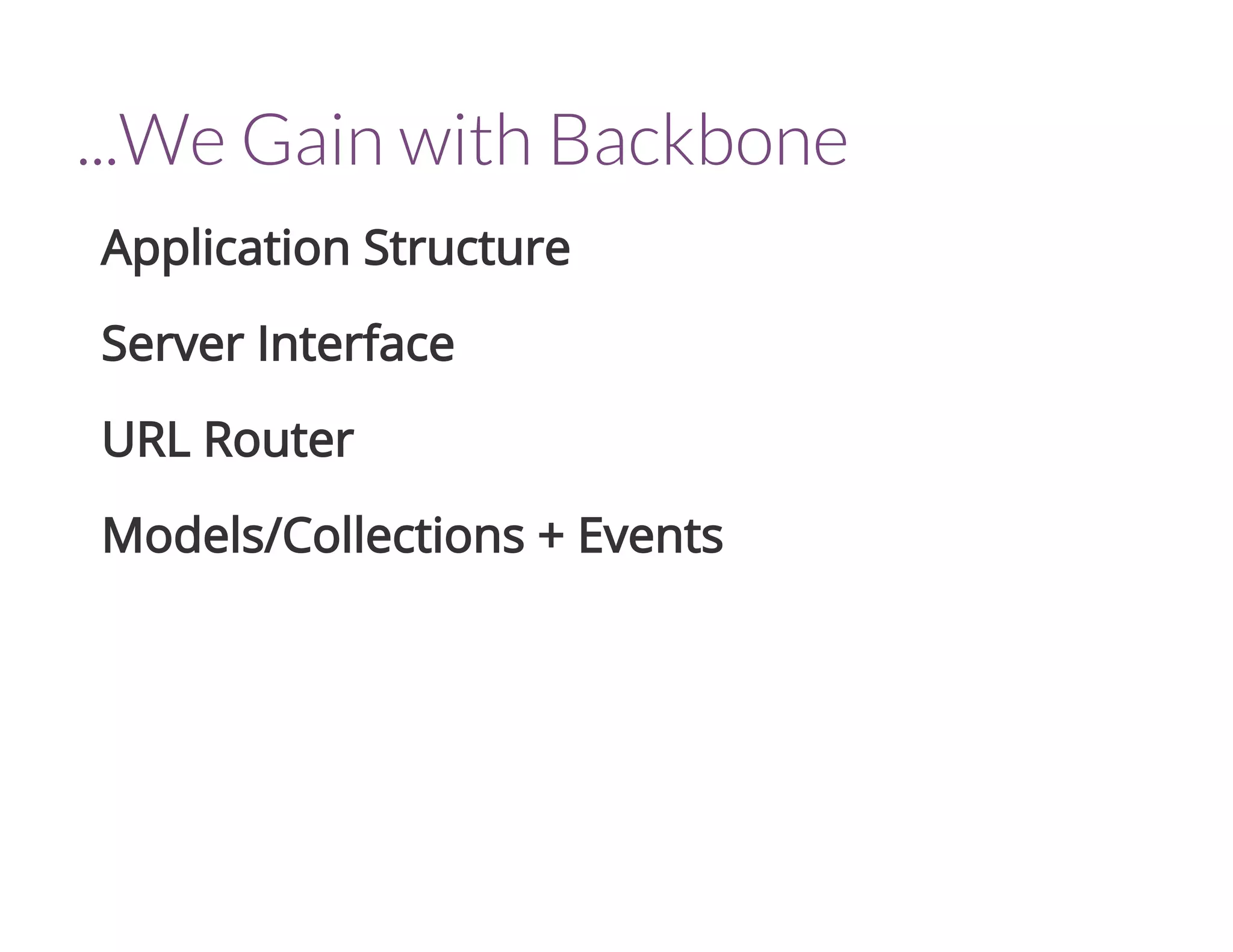 ...We Gain with Backbone
Application Structure
Server Interface
URL Router
Models/Collections + Events
 