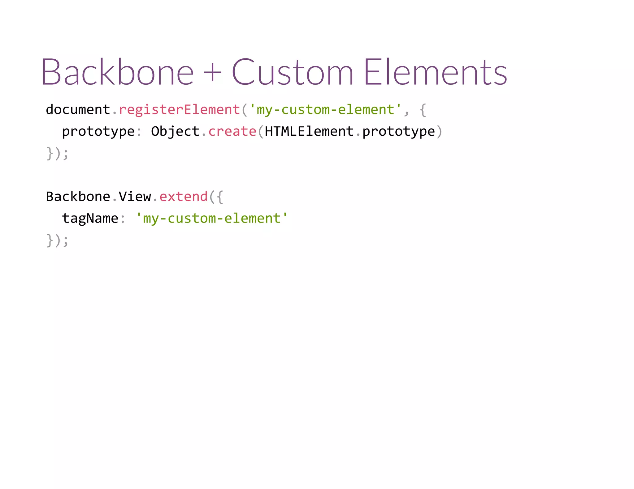 Backbone + Custom Elements
document.registerElement('my‐custom‐element', {
  prototype: Object.create(HTMLElement.prototype)
});
Backbone.View.extend({
  tagName: 'my‐custom‐element'
});
 
