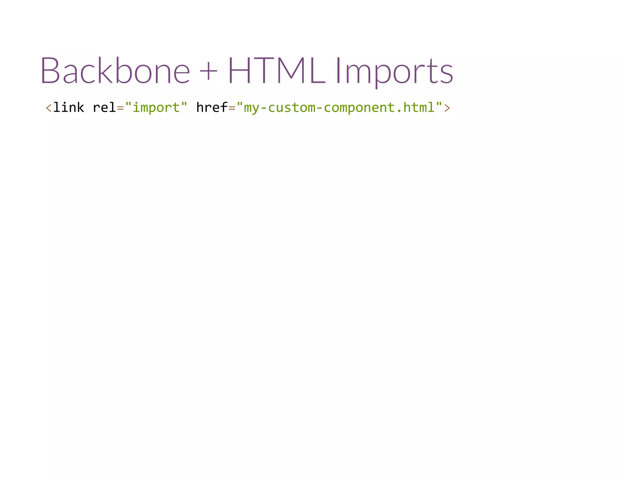 Backbone + HTML Imports
<link rel="import" href="my‐custom‐component.html">
 