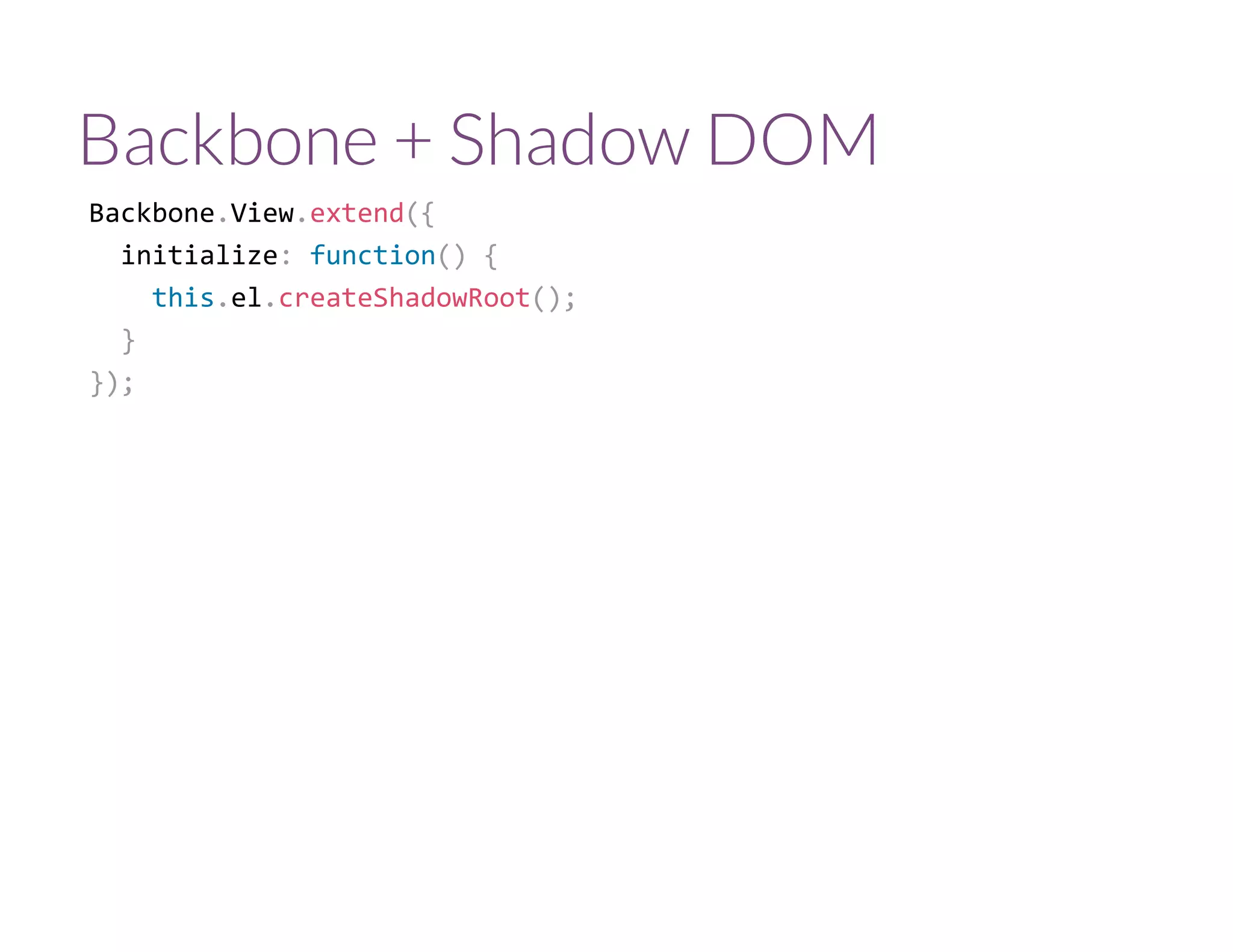 Backbone + Shadow DOM
Backbone.View.extend({
  initialize: function() {
    this.el.createShadowRoot();
  }
});
 