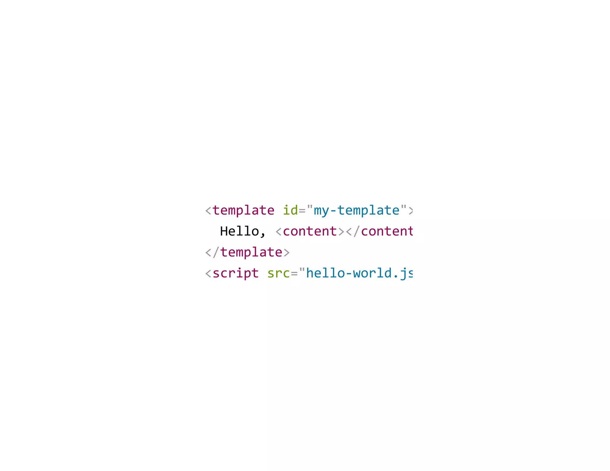 <template id="my‐template">
  Hello, <content></content
</template>
<script src="hello‐world.js
 