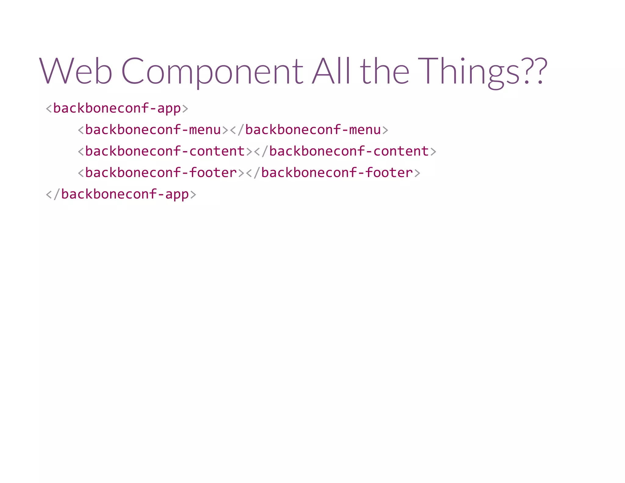 Web Component All the Things??
<backboneconf‐app>
    <backboneconf‐menu></backboneconf‐menu>
    <backboneconf‐content></backboneconf‐content>
    <backboneconf‐footer></backboneconf‐footer>
</backboneconf‐app>
 