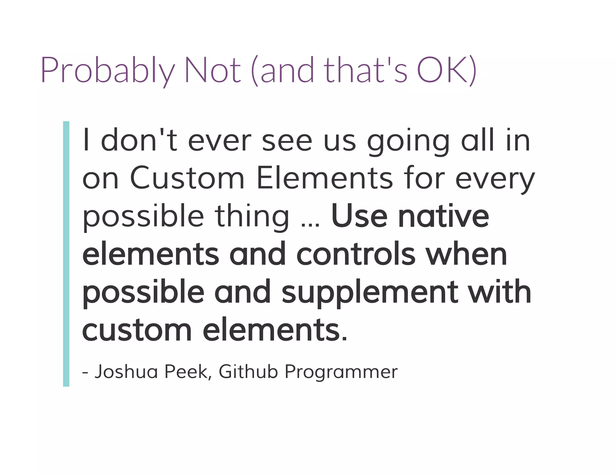 Probably Not (and that's OK)
I don't ever see us going all in
on Custom Elements for every
possible thing ... Use native
elements and controls when
possible and supplement with
custom elements.
- Joshua Peek, Github Programmer
 
