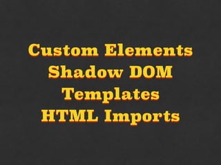 Custom Elements
Shadow DOM
Templates
HTML Imports
 