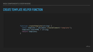 WEB COMPONENTS EVERYWHERE
CREATE TEMPLATE HELPER FUNCTION
function createTemplate(string) {
const template = document.createElement('template');
template.innerHTML = string;
return template;
}
utils.js
 
