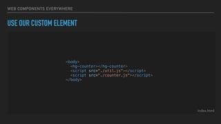 WEB COMPONENTS EVERYWHERE
USE OUR CUSTOM ELEMENT
<body>
<hg-counter></hg-counter>
<script src="./util.js"></script>
<script src="./counter.js"></script>
</body>
index.html
 