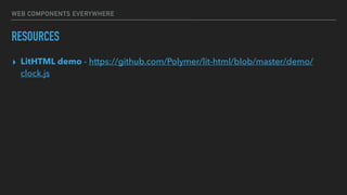 WEB COMPONENTS EVERYWHERE
RESOURCES
▸ LitHTML demo - https://github.com/Polymer/lit-html/blob/master/demo/
clock.js
 