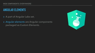 WEB COMPONENTS EVERYWHERE
ANGULAR ELEMENTS
▸ A part of Angular Labs set.
▸ Angular elements are Angular components
packaged as Custom Elements.
 