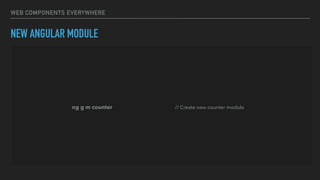 WEB COMPONENTS EVERYWHERE
NEW ANGULAR MODULE
ng g m counter // Create new counter module
 