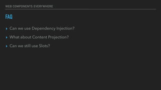 WEB COMPONENTS EVERYWHERE
FAQ
▸ Can we use Dependency Injection?
▸ What about Content Projection?
▸ Can we still use Slots?
 