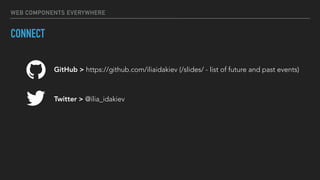 WEB COMPONENTS EVERYWHERE
CONNECT
GitHub > https://github.com/iliaidakiev (/slides/ - list of future and past events)
Twitter > @ilia_idakiev
 