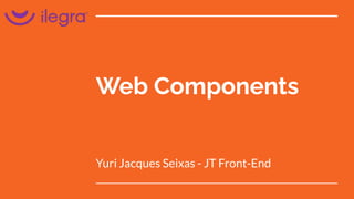 Web Components
Yuri Jacques Seixas - JT Front-End
 