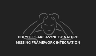 POLYFILLS ARE ASYNC BY NATURE
MISSING FRAMEWORK INTEGRATION
 