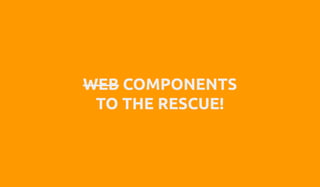 WEB COMPONENTS
TO THE RESCUE!
 