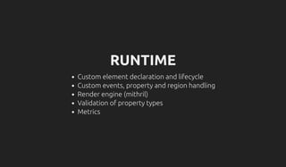 RUNTIME
Custom element declaration and lifecycle
Custom events, property and region handling
Render engine (mithril)
Validation of property types
Metrics
 
