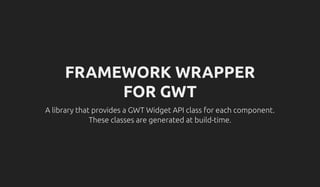 FRAMEWORK WRAPPER
FOR GWT
A library that provides a GWT Widget API class for each component.
These classes are generated at build-time.
 