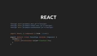 REACT
<script src="js/awsui.min.js"></script>
<script src="js/awsui-react.min.js"></script>
<script src="js/awsui-conference.js"></script>
import React, { Component } from 'react';
export default class FancyPage extends Component {
render() {
return (<Conference title="CodeFest"/>);
}
}
 