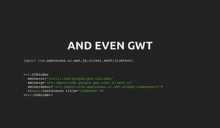 AND EVEN GWT
import com.amazonaws.ui.gwt.js.client.AwsUiInjector;
<ui:UiBinder
xmlns:ui="urn:ui:com.google.gwt.uibinder"
xmlns:g="urn:import:com.google.gwt.user.client.ui"
xmlns:awsui="urn:import:com.amazonaws.ui.gwt.widget.components">
<awsui:Conference title="CodeFest"/>
</ui:UiBinder>
 