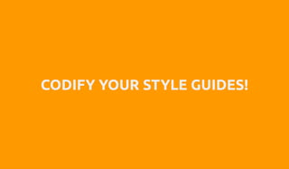 CODIFY YOUR STYLE GUIDES!
 