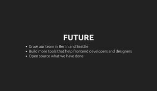 FUTURE
Grow our team in Berlin and Seattle
Build more tools that help frontend developers and designers
Open source what we have done
 