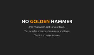NO GOLDEN HAMMER
Pick what works best for your team.
This includes processes, languages, and tools.
There is no single answer.
 