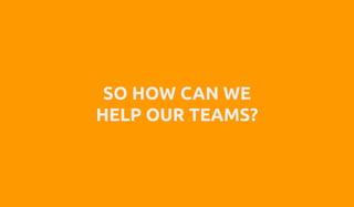 SO HOW CAN WE
HELP OUR TEAMS?
 