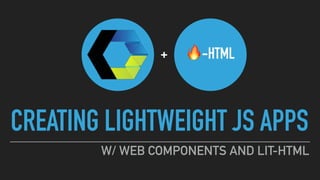 CREATING LIGHTWEIGHT JS APPS
W/ WEB COMPONENTS AND LIT-HTML
🔥-HTML+
 