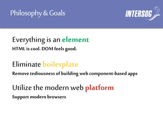 Philosophy&Goals
Utilizethe modernwebplatform
Eliminateboilerplate
Everythingis an element
Support modernbrowsers
Removetediousness of building web component-based apps
HTML iscool. DOM feels good.
 