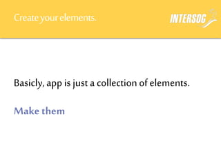 Createyourelements.
Basicly,app is just acollectionof elements.
Makethem
 
