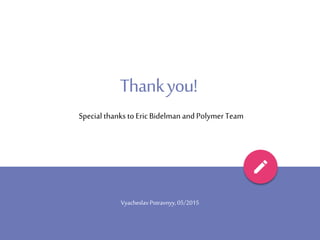 Thankyou!
Vyacheslav Potravnyy,05/2015
Special thanks to Eric Bidelman and Polymer Team
 