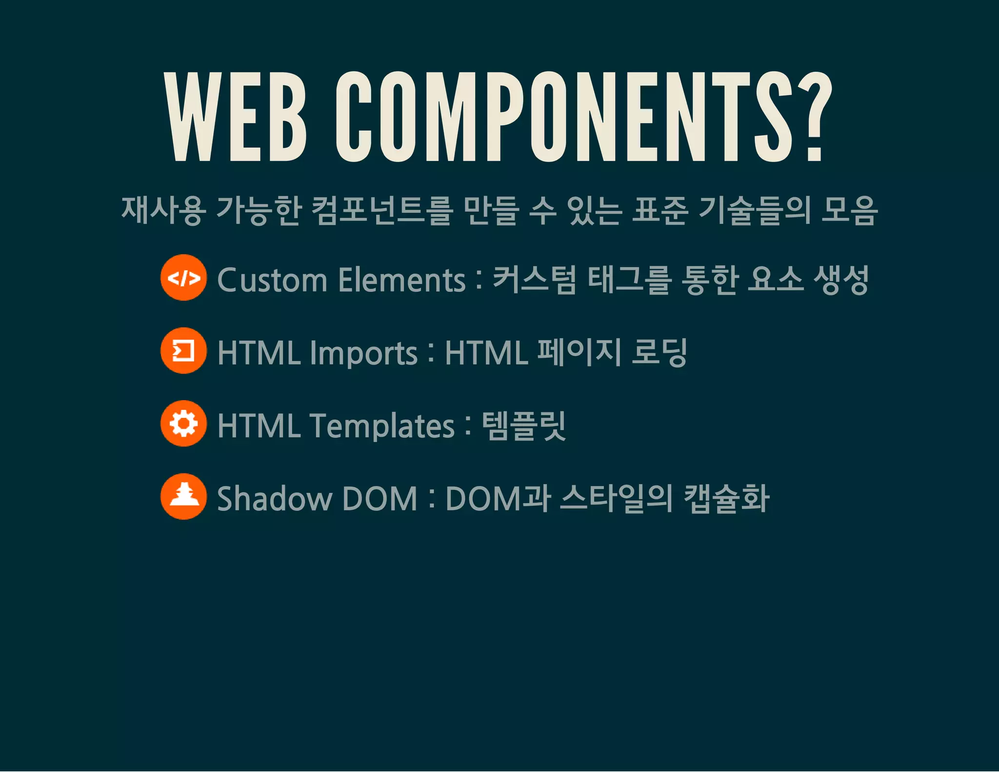 WEB COMPONENTS?재사용 가능한 컴포넌트를 만들 수 있는 표준 기술들의 모음
 Custom Elements : 커스텀 태그를 통한 요소 생성
 HTML Imports : HTML 페이지 로딩
 HTML Templates : 템플릿
 Shadow DOM : DOM과 스타일의 캡슐화
 